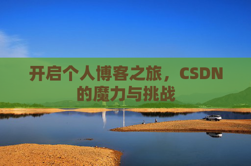 开启个人博客之旅,CSDN的魔力与挑战 开启个人博客之旅,CSDN的魔力与挑战